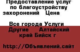 Предоставление услуг по благоустройству захоронений › Цена ­ 100 - Все города Услуги » Другие   . Алтайский край,Бийск г.